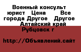 Военный консульт юрист › Цена ­ 1 - Все города Другое » Другое   . Алтайский край,Рубцовск г.